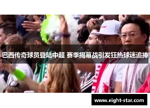 巴西传奇球员登陆中超 赛季揭幕战引发狂热球迷追捧